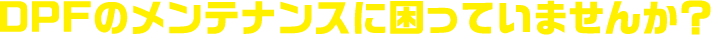 DPFのメンテナンスに困っていませんか？
